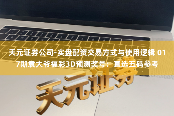 天元证券公司-实盘配资交易方式与使用逻辑 017期袁大爷福彩3D预测奖号：直选五码参考