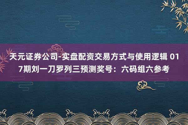 天元证券公司-实盘配资交易方式与使用逻辑 017期刘一刀罗列三预测奖号：六码组六参考