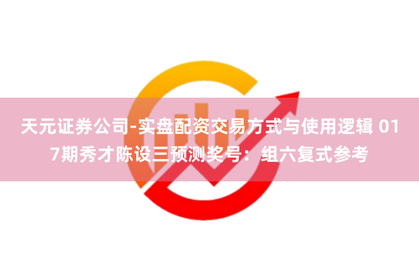 天元证券公司-实盘配资交易方式与使用逻辑 017期秀才陈设三预测奖号：组六复式参考