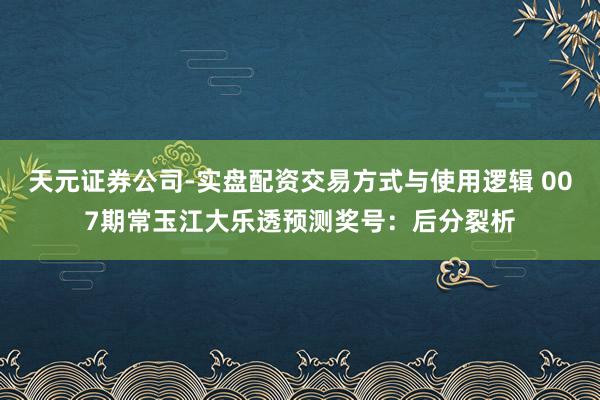 天元证券公司-实盘配资交易方式与使用逻辑 007期常玉江大乐透预测奖号：后分裂析