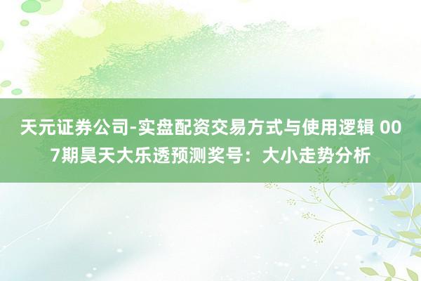 天元证券公司-实盘配资交易方式与使用逻辑 007期昊天大乐透预测奖号：大小走势分析