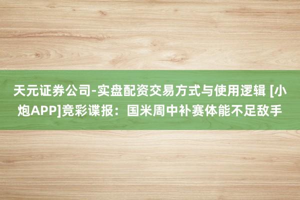 天元证券公司-实盘配资交易方式与使用逻辑 [小炮APP]竞彩谍报：国米周中补赛体能不足敌手