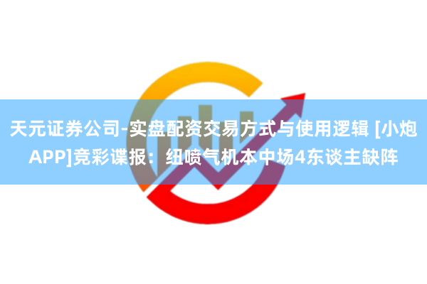 天元证券公司-实盘配资交易方式与使用逻辑 [小炮APP]竞彩谍报：纽喷气机本中场4东谈主缺阵