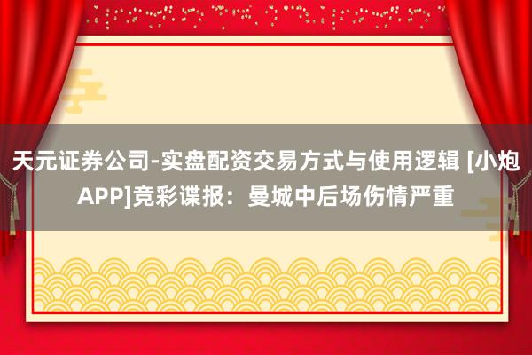 天元证券公司-实盘配资交易方式与使用逻辑 [小炮APP]竞彩谍报：曼城中后场伤情严重
