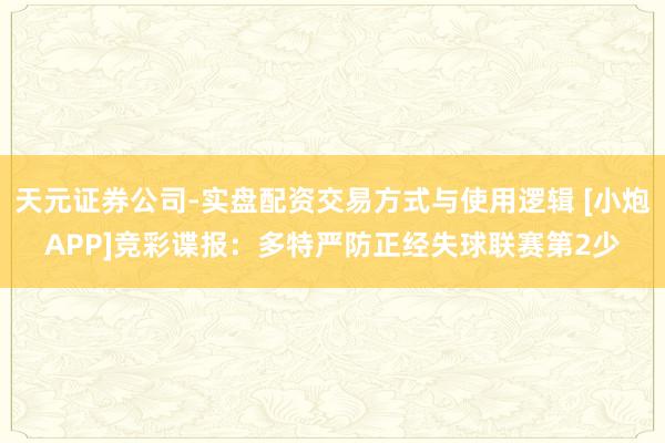 天元证券公司-实盘配资交易方式与使用逻辑 [小炮APP]竞彩谍报：多特严防正经失球联赛第2少
