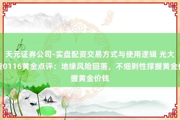 天元证券公司-实盘配资交易方式与使用逻辑 光大期货0116黄金点评：地缘风险回落，不细则性撑握黄金价钱