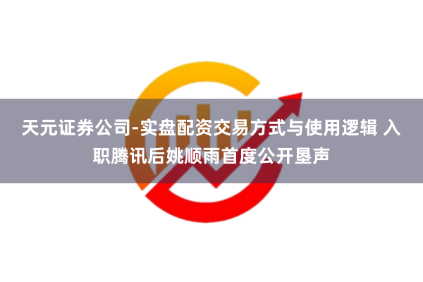 天元证券公司-实盘配资交易方式与使用逻辑 入职腾讯后姚顺雨首度公开垦声