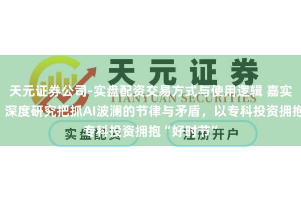 天元证券公司-实盘配资交易方式与使用逻辑 嘉实基金刘杰：深度研究把抓AI波澜的节律与矛盾，以专科投资拥抱“好时节”