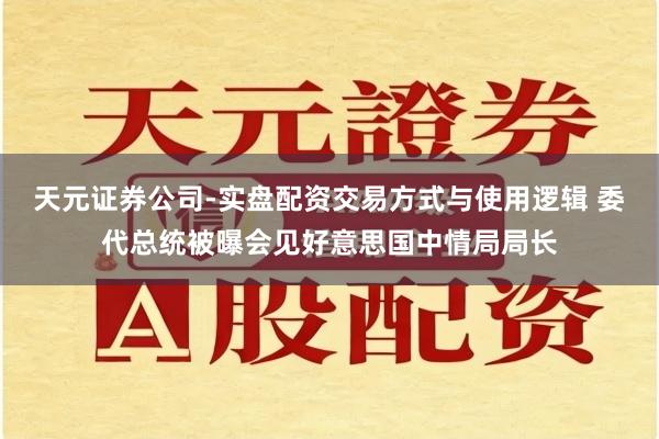 天元证券公司-实盘配资交易方式与使用逻辑 委代总统被曝会见好意思国中情局局长