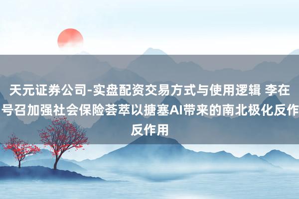 天元证券公司-实盘配资交易方式与使用逻辑 李在明号召加强社会保险荟萃以搪塞AI带来的南北极化反作用