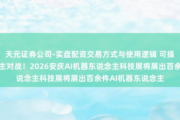 天元证券公司-实盘配资交易方式与使用逻辑 可操控格斗机器东说念主对战！2026安庆AI机器东说念主科技展将展出百余件AI机器东说念主