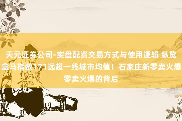 天元证券公司-实盘配资交易方式与使用逻辑 纵览原创｜盒马指数171远超一线城市均值！石家庄新零卖火爆的背后