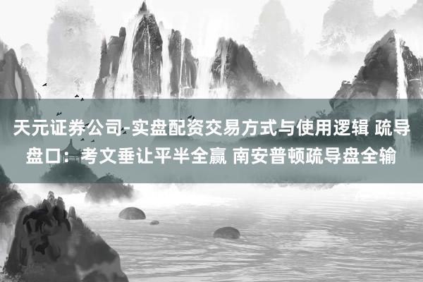 天元证券公司-实盘配资交易方式与使用逻辑 疏导盘口：考文垂让平半全赢 南安普顿疏导盘全输