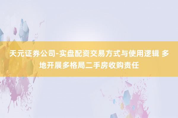 天元证券公司-实盘配资交易方式与使用逻辑 多地开展多格局二手房收购责任