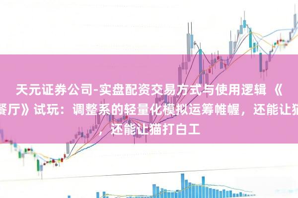 天元证券公司-实盘配资交易方式与使用逻辑 《喵喵茶餐厅》试玩：调整系的轻量化模拟运筹帷幄，还能让猫打白工