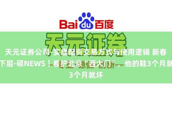 天元证券公司-实盘配资交易方式与使用逻辑 新春走下层·硕NEWS｜看护北京“西大门”，他的鞋3个月就坏