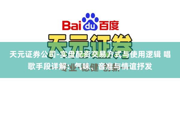 天元证券公司-实盘配资交易方式与使用逻辑 唱歌手段详解：气味、音准与情谊抒发