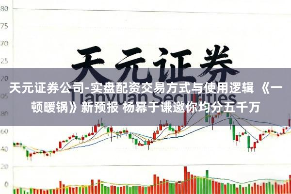 天元证券公司-实盘配资交易方式与使用逻辑 《一顿暖锅》新预报 杨幂于谦邀你均分五千万
