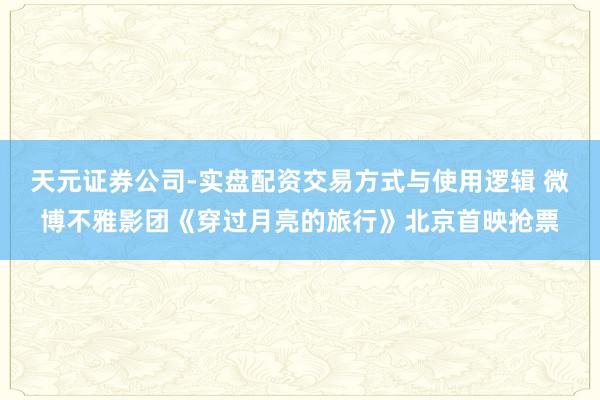 天元证券公司-实盘配资交易方式与使用逻辑 微博不雅影团《穿过月亮的旅行》北京首映抢票
