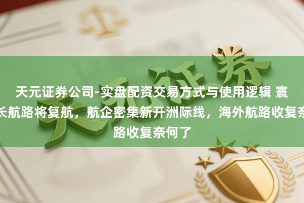 天元证券公司-实盘配资交易方式与使用逻辑 寰球最长航路将复航，航企密集新开洲际线，海外航路收复奈何了