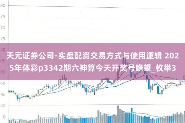 天元证券公司-实盘配资交易方式与使用逻辑 2025年体彩p3342期六神算今天开奖号瞻望_枚举3