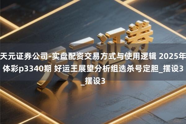 天元证券公司-实盘配资交易方式与使用逻辑 2025年体彩p3340期 好运王展望分析组选杀号定胆_摆设3