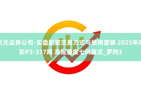 天元证券公司-实盘配资交易方式与使用逻辑 2025年体彩P3·337期 高旭量度七码复式_罗列3